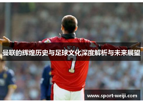 曼联的辉煌历史与足球文化深度解析与未来展望