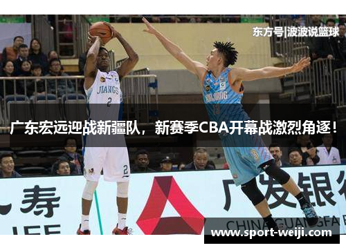 广东宏远迎战新疆队，新赛季CBA开幕战激烈角逐！