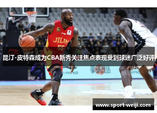 昆汀-皮特森成为CBA新秀关注焦点表现受到球迷广泛好评