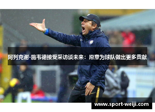 阿列克谢-施韦德接受采访谈未来：愿意为球队做出更多贡献