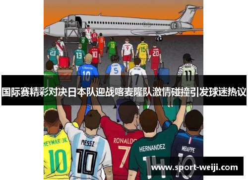 国际赛精彩对决日本队迎战喀麦隆队激情碰撞引发球迷热议
